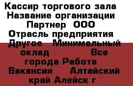 Кассир торгового зала › Название организации ­ Партнер, ООО › Отрасль предприятия ­ Другое › Минимальный оклад ­ 18 750 - Все города Работа » Вакансии   . Алтайский край,Алейск г.